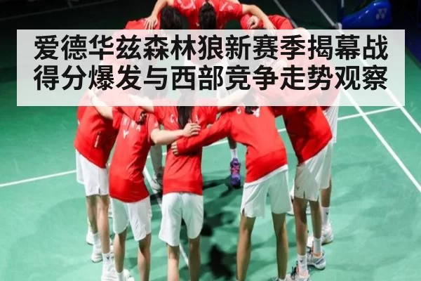 爱德华兹森林狼新赛季揭幕战得分爆发与西部竞争走势观察